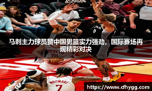 马刺主力球员赞中国男篮实力强劲，国际赛场再现精彩对决