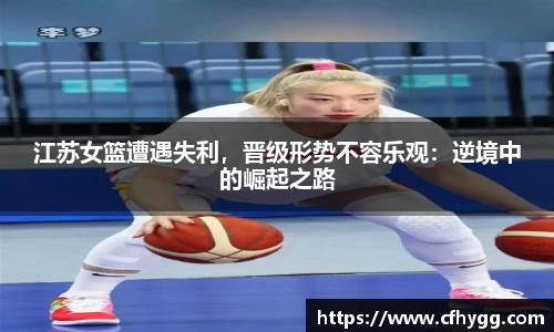 江苏女篮遭遇失利，晋级形势不容乐观：逆境中的崛起之路