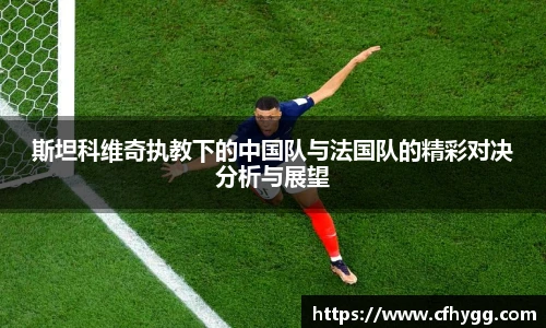 斯坦科维奇执教下的中国队与法国队的精彩对决分析与展望