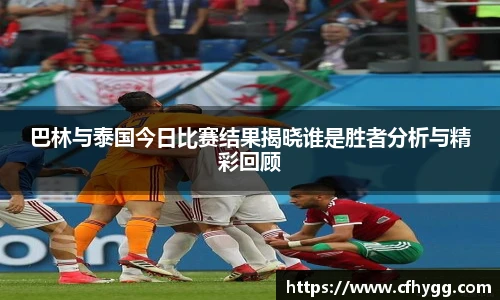 巴林与泰国今日比赛结果揭晓谁是胜者分析与精彩回顾