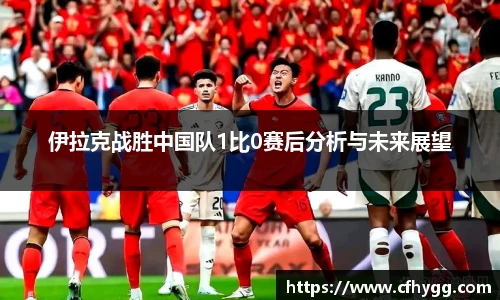 伊拉克战胜中国队1比0赛后分析与未来展望