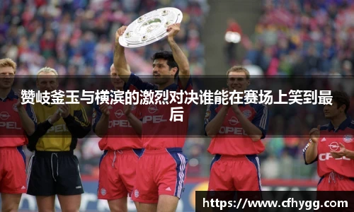 赞岐釜玉与横滨的激烈对决谁能在赛场上笑到最后