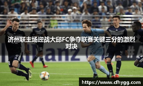 济州联主场迎战大邱FC争夺联赛关键三分的激烈对决
