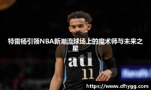 特雷杨引领NBA新潮流球场上的魔术师与未来之星