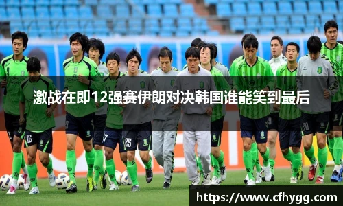 激战在即12强赛伊朗对决韩国谁能笑到最后