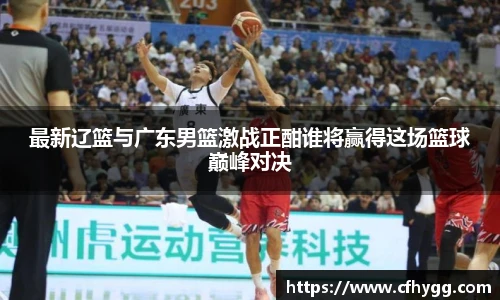 最新辽篮与广东男篮激战正酣谁将赢得这场篮球巅峰对决